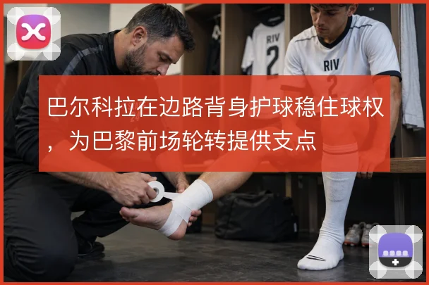 巴尔科拉在边路背身护球稳住球权,为巴黎前场轮转提供支点