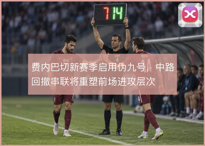 费内巴切新赛季启用伪九号，中路回撤串联将重塑前场进攻层次