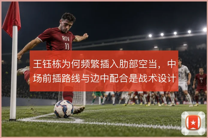 王钰栋为何频繁插入肋部空当,中场前插路线与边中配合是战术设计关键