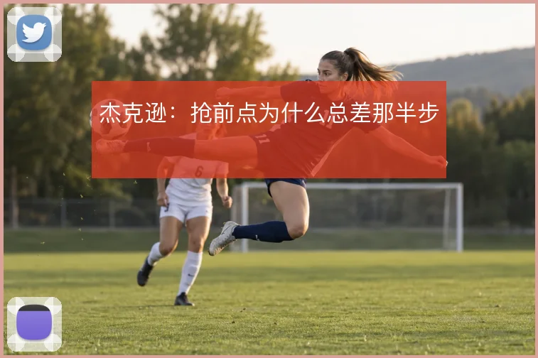 杰克逊:抢前点为什么总差那半步