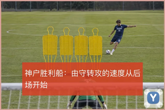 神户胜利船：由守转攻的速度从后场开始