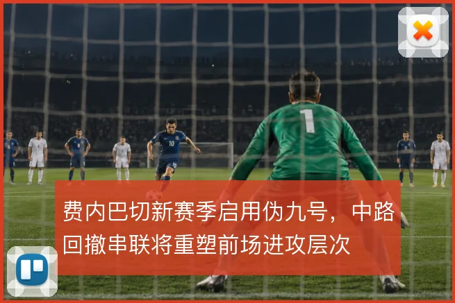 费内巴切新赛季启用伪九号，中路回撤串联将重塑前场进攻层次