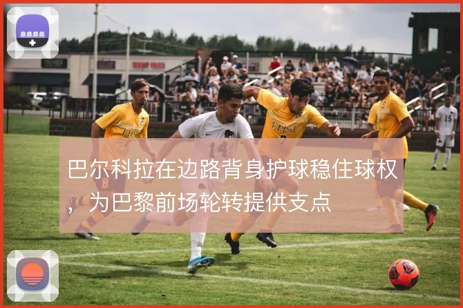 巴尔科拉在边路背身护球稳住球权,为巴黎前场轮转提供支点