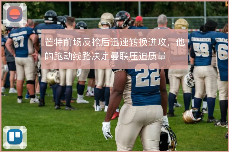 芒特前场反抢后迅速转换进攻,他的跑动线路决定曼联压迫质量