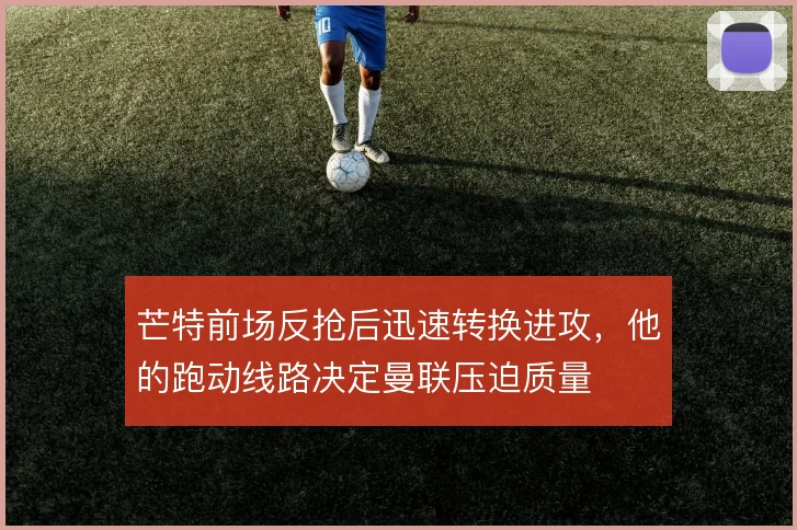 芒特前场反抢后迅速转换进攻,他的跑动线路决定曼联压迫质量
