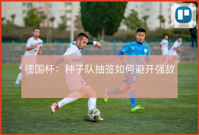 德国杯：种子队抽签如何避开强敌