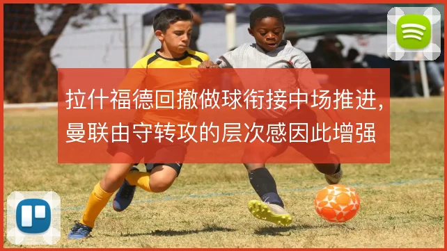 拉什福德回撤做球衔接中场推进，曼联由守转攻的层次感因此增强