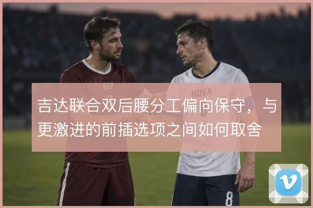 吉达联合双后腰分工偏向保守，与更激进的前插选项之间如何取舍