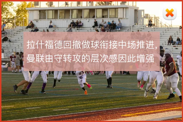 拉什福德回撤做球衔接中场推进，曼联由守转攻的层次感因此增强