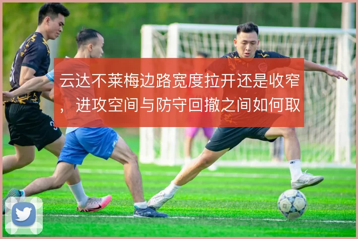 云达不莱梅边路宽度拉开还是收窄，进攻空间与防守回撤之间如何取舍