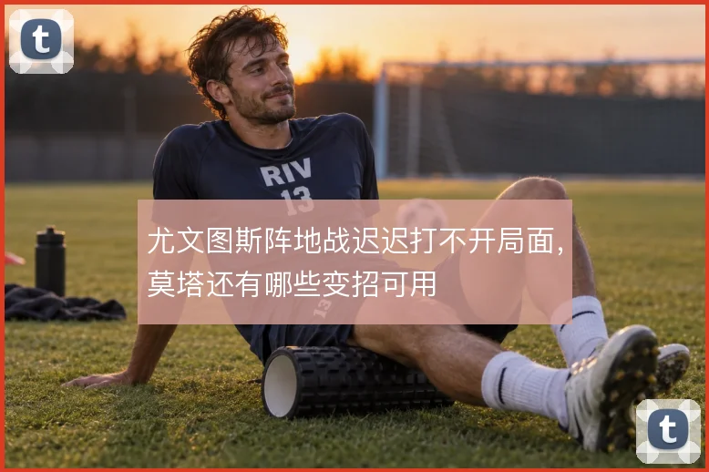 尤文图斯阵地战迟迟打不开局面,莫塔还有哪些变招可用