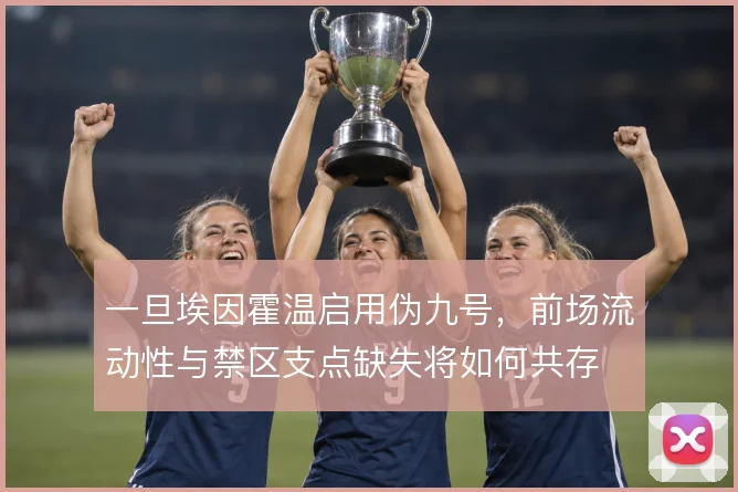 一旦埃因霍温启用伪九号，前场流动性与禁区支点缺失将如何共存