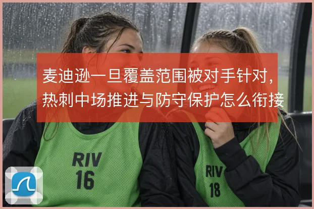 麦迪逊一旦覆盖范围被对手针对，热刺中场推进与防守保护怎么衔接