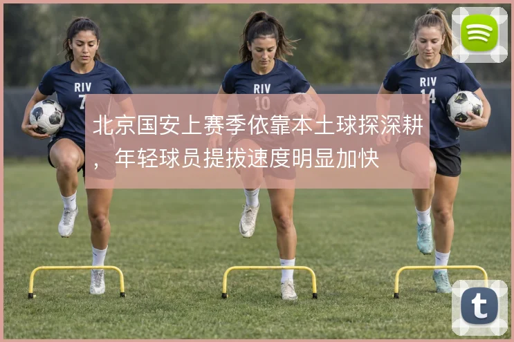 北京国安上赛季依靠本土球探深耕，年轻球员提拔速度明显加快