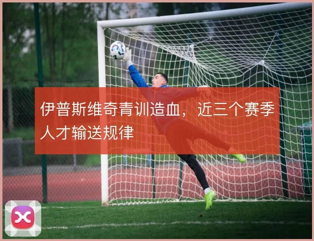 伊普斯维奇青训造血，近三个赛季人才输送规律