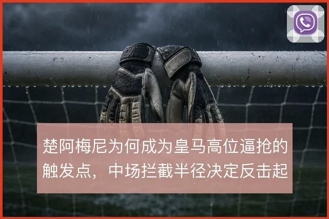 楚阿梅尼为何成为皇马高位逼抢的触发点，中场拦截半径决定反击起点