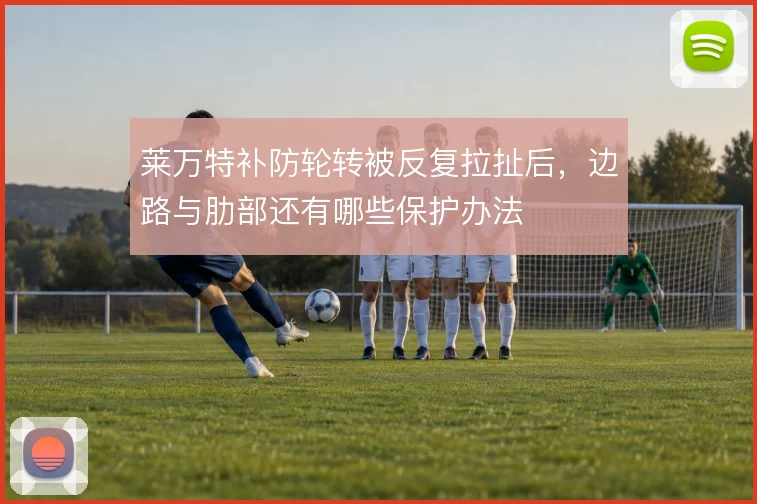 莱万特补防轮转被反复拉扯后,边路与肋部还有哪些保护办法