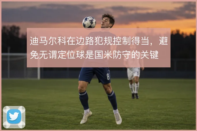 迪马尔科在边路犯规控制得当，避免无谓定位球是国米防守的关键