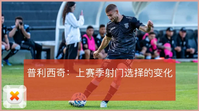 普利西奇：上赛季射门选择的变化