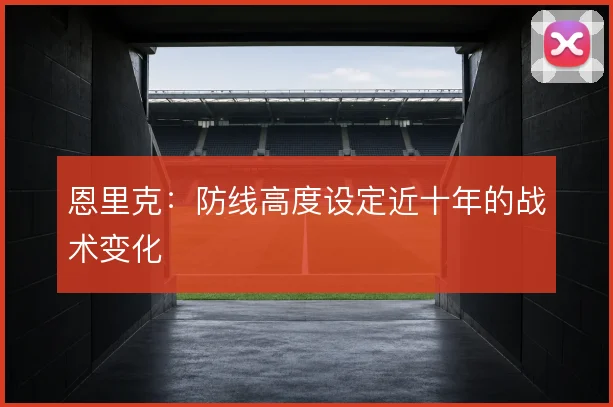恩里克：防线高度设定近十年的战术变化
