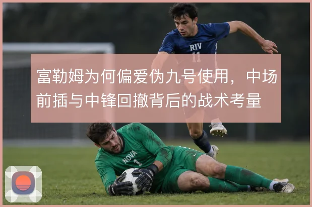 富勒姆为何偏爱伪九号使用，中场前插与中锋回撤背后的战术考量