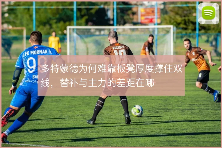 多特蒙德为何难靠板凳厚度撑住双线，替补与主力的差距在哪