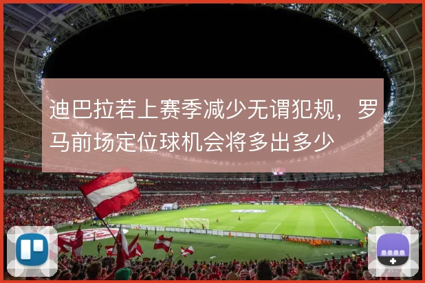 迪巴拉若上赛季减少无谓犯规，罗马前场定位球机会将多出多少
