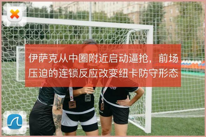 伊萨克从中圈附近启动逼抢，前场压迫的连锁反应改变纽卡防守形态