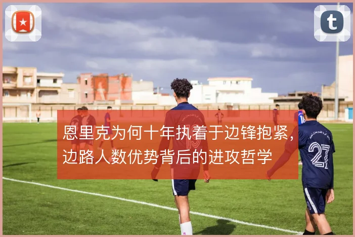 恩里克为何十年执着于边锋抱紧，边路人数优势背后的进攻哲学