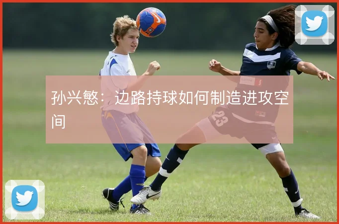 孙兴慜:边路持球如何制造进攻空间
