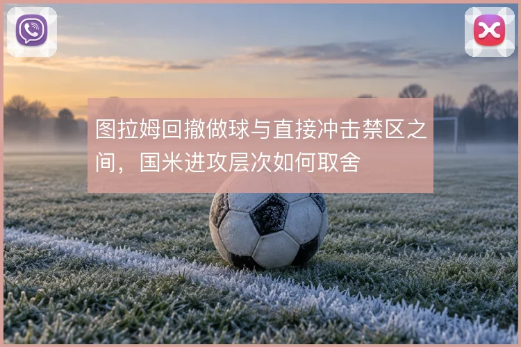 图拉姆回撤做球与直接冲击禁区之间,国米进攻层次如何取舍