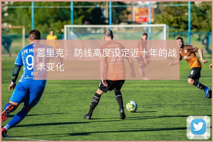 恩里克：防线高度设定近十年的战术变化