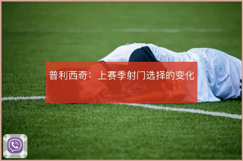 普利西奇：上赛季射门选择的变化