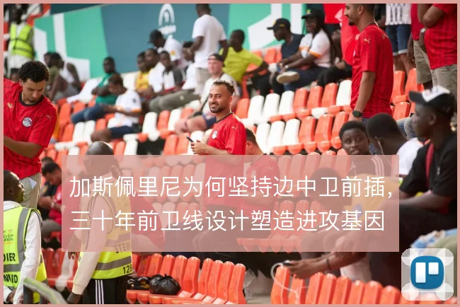 加斯佩里尼为何坚持边中卫前插,三十年前卫线设计塑造进攻基因