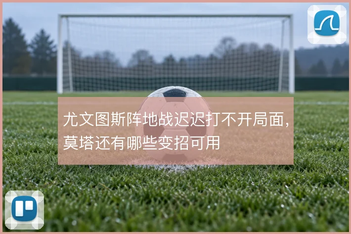 尤文图斯阵地战迟迟打不开局面,莫塔还有哪些变招可用