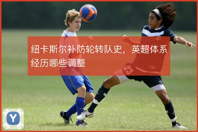 纽卡斯尔补防轮转队史，英超体系经历哪些调整