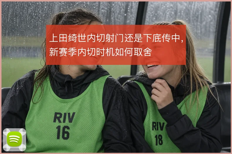 上田绮世内切射门还是下底传中,新赛季内切时机如何取舍