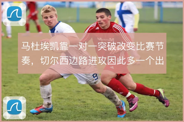 马杜埃凯靠一对一突破改变比赛节奏，切尔西边路进攻因此多一个出口