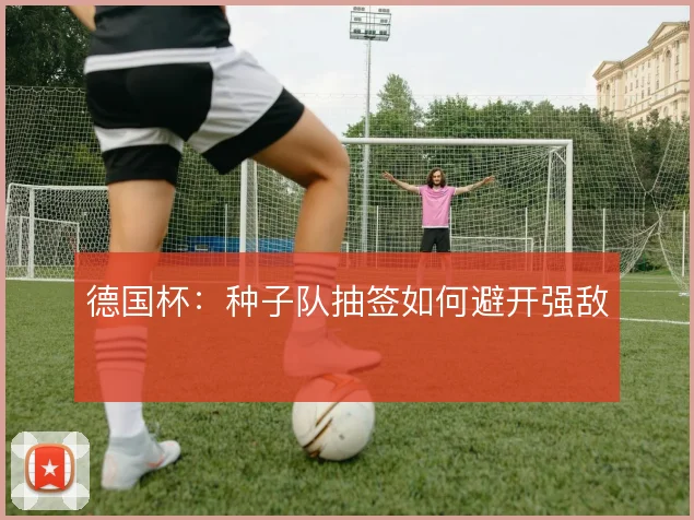 德国杯：种子队抽签如何避开强敌