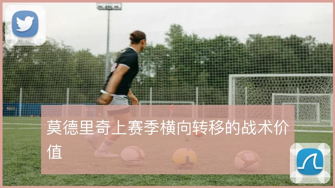莫德里奇上赛季横向转移的战术价值