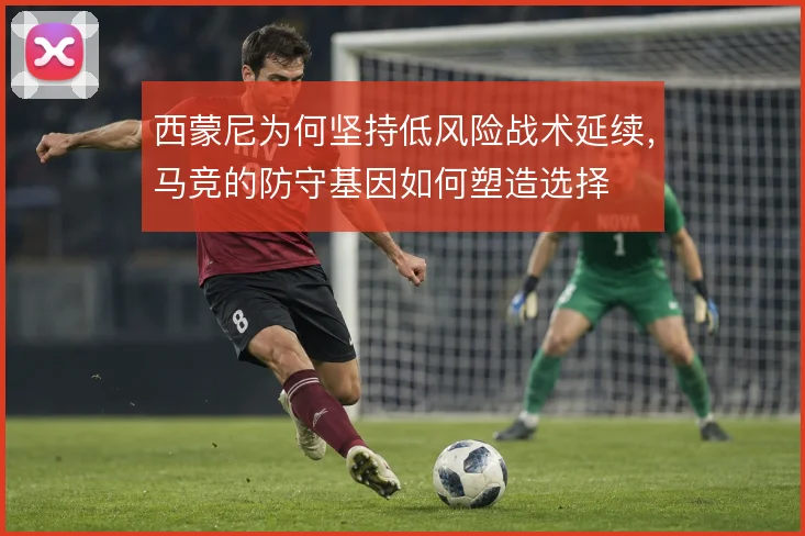 西蒙尼为何坚持低风险战术延续,马竞的防守基因如何塑造选择