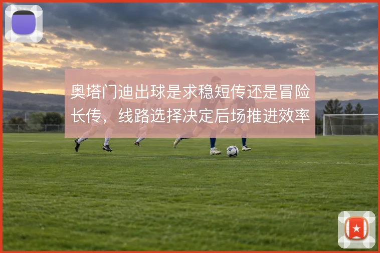 奥塔门迪出球是求稳短传还是冒险长传，线路选择决定后场推进效率