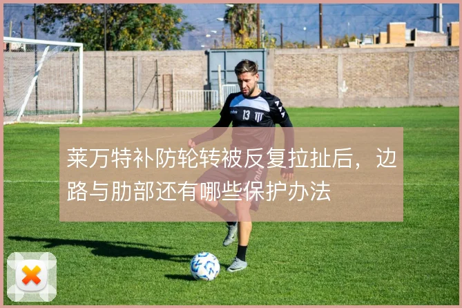 莱万特补防轮转被反复拉扯后，边路与肋部还有哪些保护办法