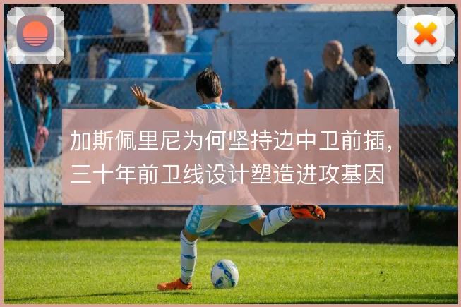 加斯佩里尼为何坚持边中卫前插,三十年前卫线设计塑造进攻基因